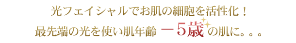 光フェイシャルでお肌の細胞を活性化!最先端の光を使い肌年齢-5歳の肌に。。。
